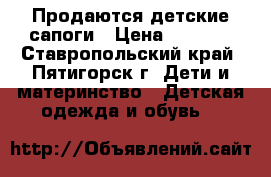 Продаются детские сапоги › Цена ­ 1 000 - Ставропольский край, Пятигорск г. Дети и материнство » Детская одежда и обувь   